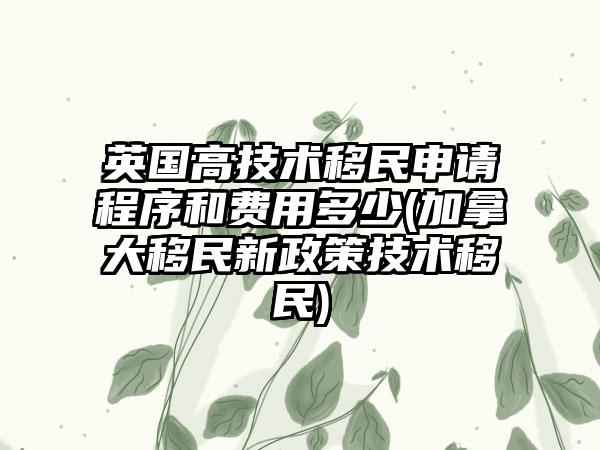 英国高技术移民申请程序和费用多少(加拿大移民新政策技术移民)-第1张图片-海印网