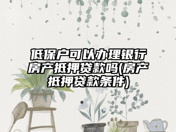 低保户可以办理银行房产抵押贷款吗(房产抵押贷款条件)-第1张图片-海印网