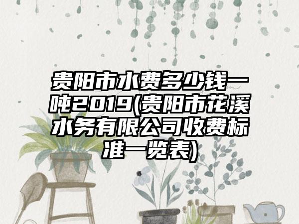 贵阳市水费多少钱一吨2019(贵阳市花溪水务有限公司收费标准一览表)