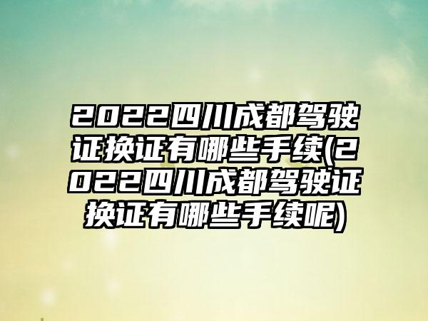 2022四川成都驾驶证换证有哪些手续(2022四川成都驾驶证换证有哪些手续呢)-第1张图片-海印网