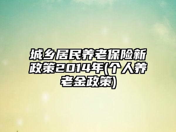 城乡居民养老保险新政策2014年(个人养老金政策)-第1张图片-海印网