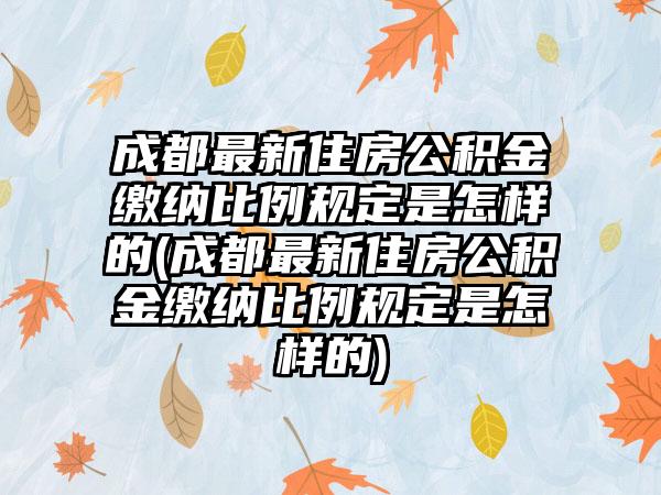 成都最新住房公积金缴纳比例规定是怎样的(成都最新住房公积金缴纳比例规定是怎样的)-第1张图片-海印网