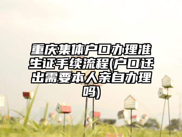 重庆集体户口办理准生证手续流程(户口迁出需要本人亲自办理吗)