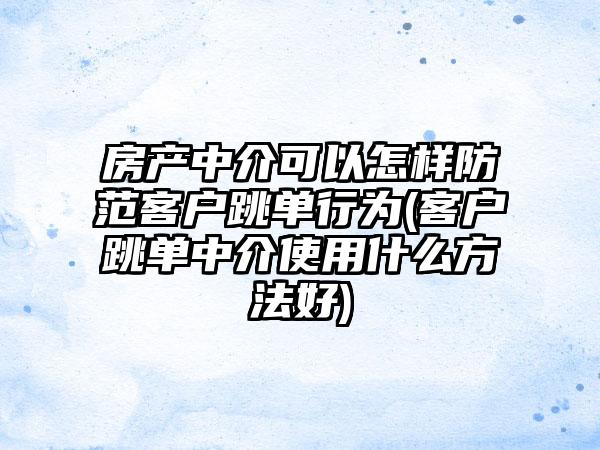 房产中介可以怎样防范客户跳单行为(客户跳单中介使用什么方法好)-第1张图片-海印网