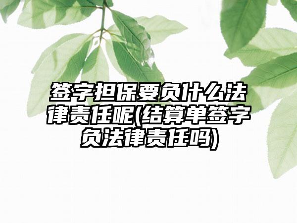 签字担保要负什么法律责任呢(结算单签字负法律责任吗)-第1张图片-海印网