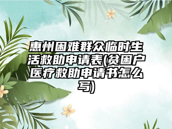 惠州困难群众临时生活救助申请表(贫困户医疗救助申请书怎么写)