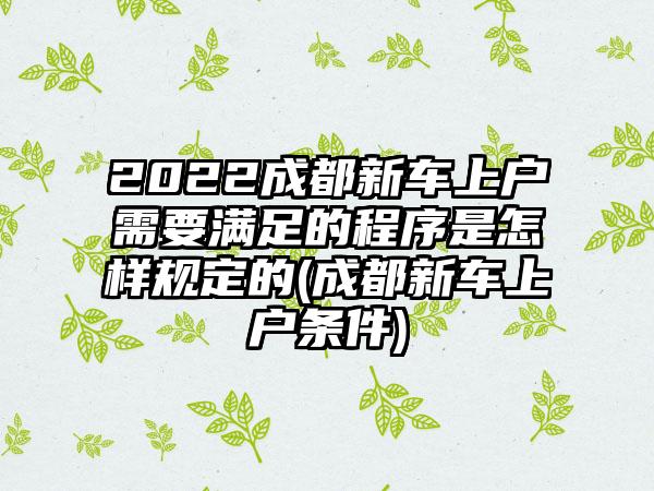 2022成都新车上户需要满足的程序是怎样规定的(成都新车上户条件)-第1张图片-海印网