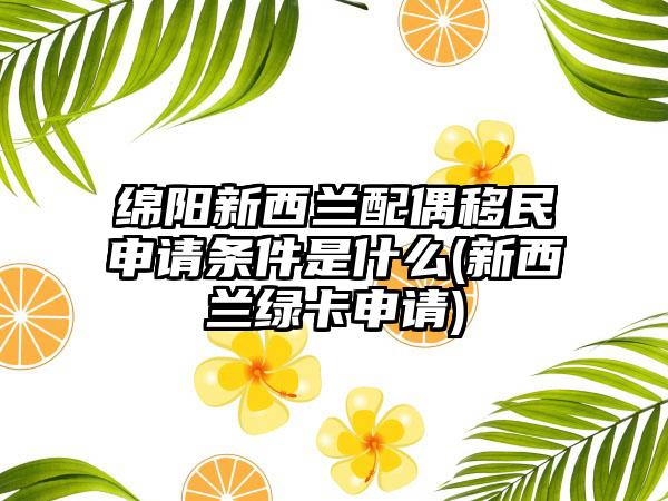 绵阳新西兰配偶移民申请条件是什么(新西兰绿卡申请)-第1张图片-海印网