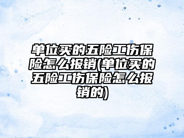 单位买的五险工伤保险怎么报销(单位买的五险工伤保险怎么报销的)