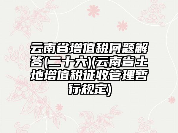 云南省增值税问题解答(二十六)(云南省土地增值税征收管理暂行规定)-第1张图片-海印网