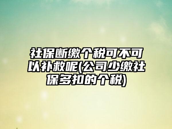 社保断缴个税可不可以补救呢(公司少缴社保多扣的个税)