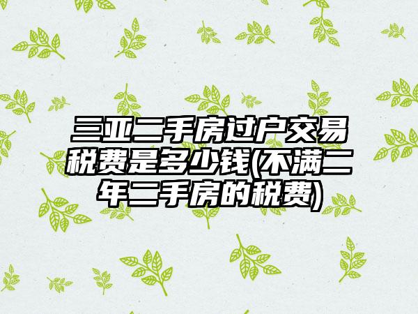 三亚二手房过户交易税费是多少钱(不满二年二手房的税费)-第1张图片-海印网