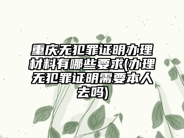 重庆无犯罪证明办理材料有哪些要求(办理无犯罪证明需要本人去吗)-第1张图片-海印网