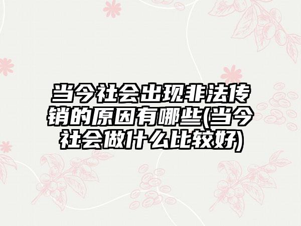 当今社会出现非法传销的原因有哪些(当今社会做什么比较好)-第1张图片-海印网