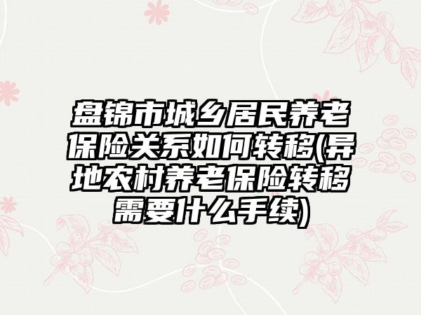 盘锦市城乡居民养老保险关系如何转移(异地农村养老保险转移需要什么手续)-第1张图片-海印网