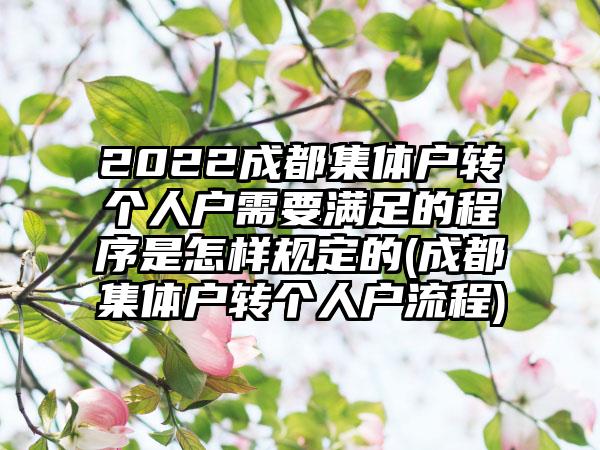 2022成都集体户转个人户需要满足的程序是怎样规定的(成都集体户转个人户流程)