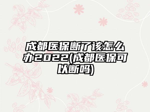 成都医保断了该怎么办2022(成都医保可以断吗)-第1张图片-海印网