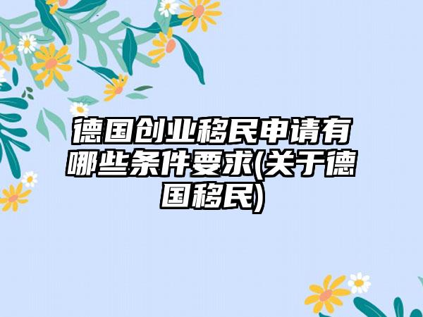 德国创业移民申请有哪些条件要求(关于德国移民)-第1张图片-海印网