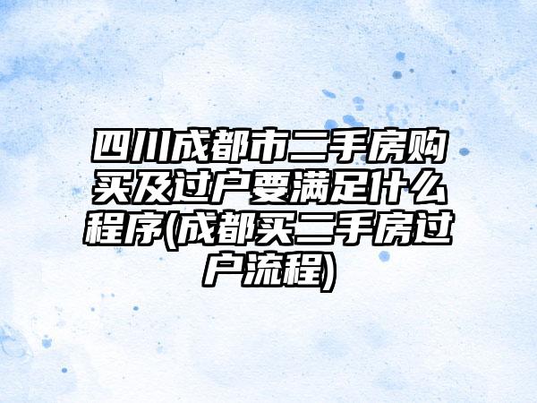 四川成都市二手房购买及过户要满足什么程序(成都买二手房过户流程)-第1张图片-海印网