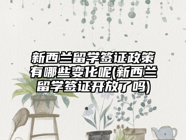 新西兰留学签证政策有哪些变化呢(新西兰留学签证开放了吗)