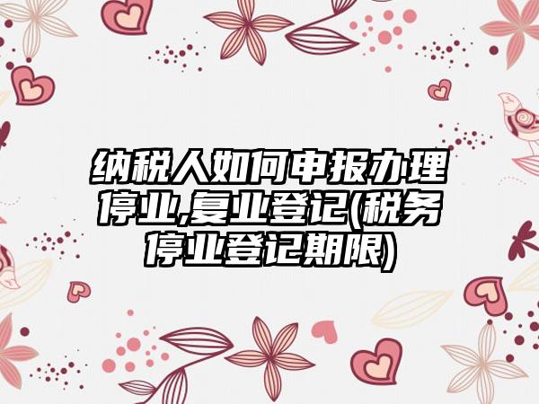 纳税人如何申报办理停业,复业登记(税务停业登记期限)-第1张图片-海印网