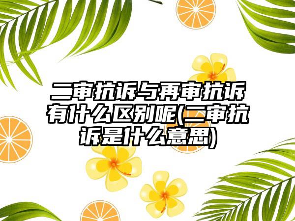 二审抗诉与再审抗诉有什么区别呢(二审抗诉是什么意思)