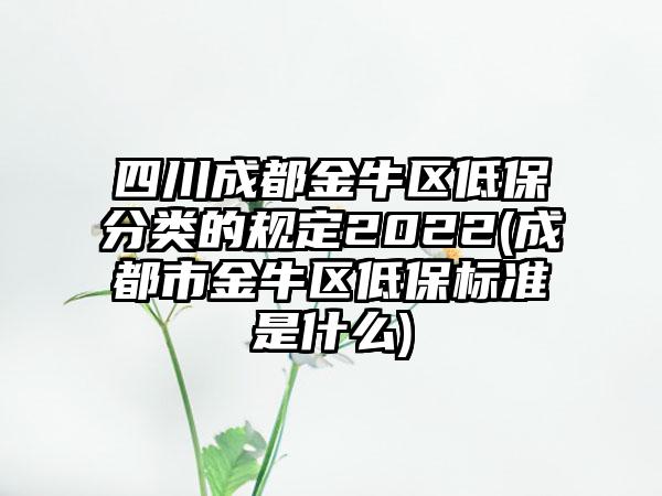 四川成都金牛区低保分类的规定2022(成都市金牛区低保标准是什么)