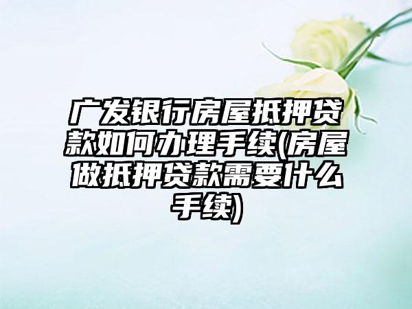 广发银行房屋抵押贷款如何办理手续(房屋做抵押贷款需要什么手续)