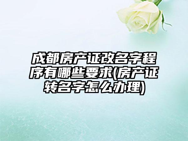 成都房产证改名字程序有哪些要求(房产证转名字怎么办理)-第1张图片-海印网