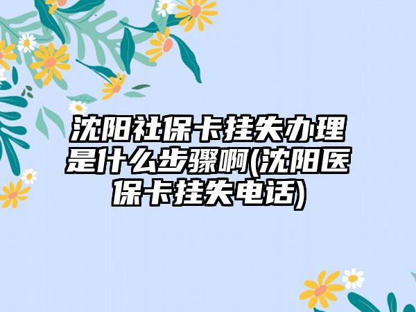 沈阳社保卡挂失办理是什么步骤啊(沈阳医保卡挂失电话)