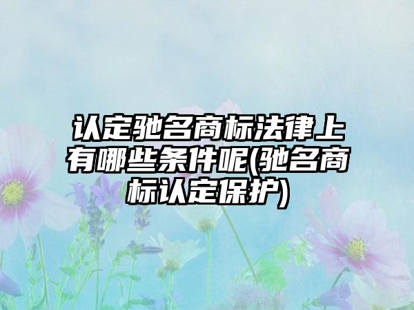 认定驰名商标法律上有哪些条件呢(驰名商标认定保护)-第1张图片-海印网