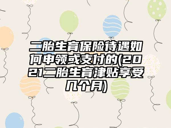 二胎生育保险待遇如何申领或支付的(2021二胎生育津贴享受几个月)-第1张图片-海印网