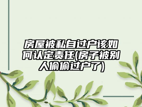 房屋被私自过户该如何认定责任(房子被别人偷偷过户了)-第1张图片-海印网