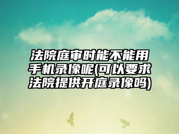 法院庭审时能不能用手机录像呢(可以要求法院提供开庭录像吗)-第1张图片-海印网