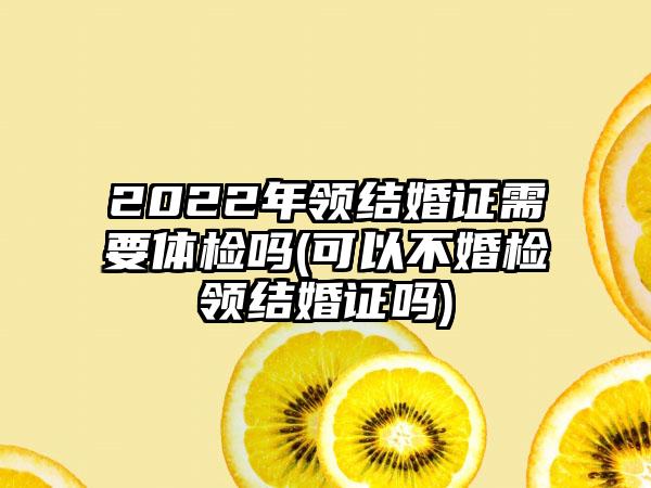 2022年领结婚证需要体检吗(可以不婚检领结婚证吗)-第1张图片-海印网