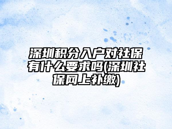 深圳积分入户对社保有什么要求吗(深圳社保网上补缴)-第1张图片-海印网