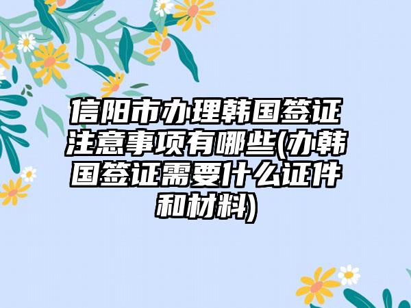 信阳市办理韩国签证注意事项有哪些(办韩国签证需要什么证件和材料)-第1张图片-海印网