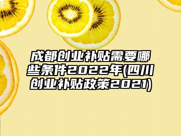 成都创业补贴需要哪些条件2022年(四川创业补贴政策2021)-第1张图片-海印网