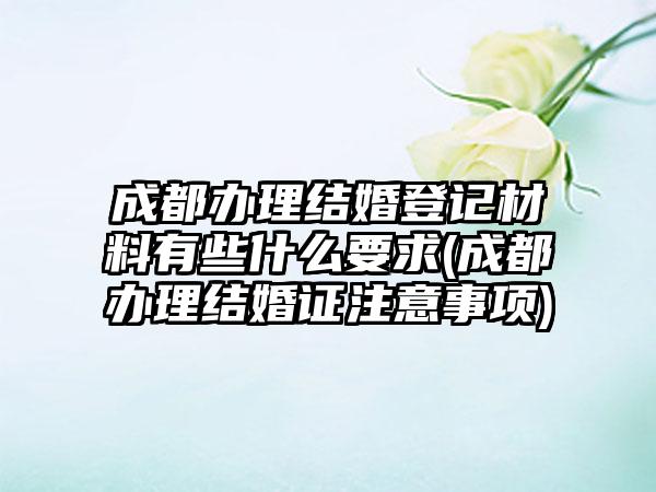 成都办理结婚登记材料有些什么要求(成都办理结婚证注意事项)-第1张图片-海印网