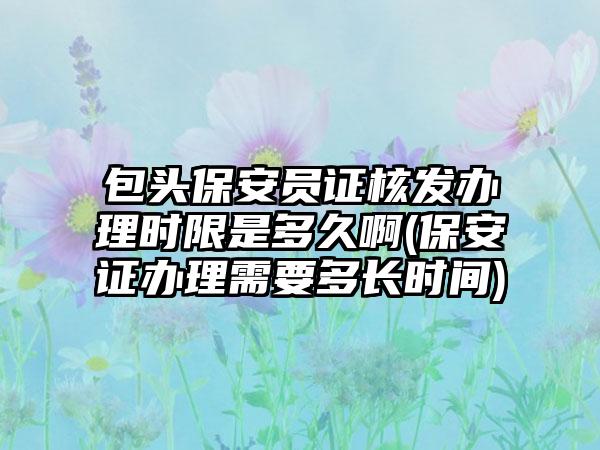 包头保安员证核发办理时限是多久啊(保安证办理需要多长时间)-第1张图片-海印网