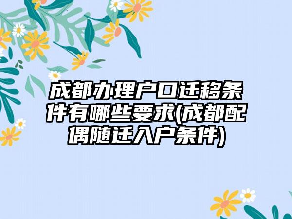 成都办理户口迁移条件有哪些要求(成都配偶随迁入户条件)