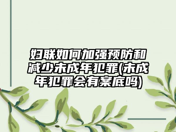 妇联如何加强预防和减少未成年犯罪(未成年犯罪会有案底吗)-第1张图片-海印网