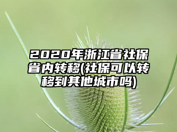 2020年浙江省社保省内转移(社保可以转移到其他城市吗)