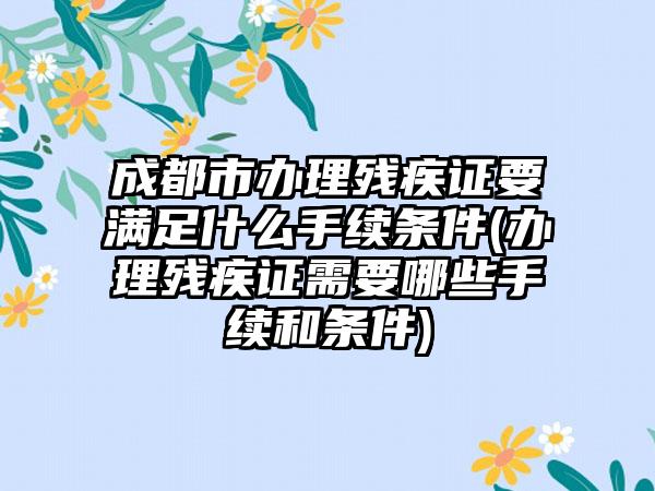 成都市办理残疾证要满足什么手续条件(办理残疾证需要哪些手续和条件)