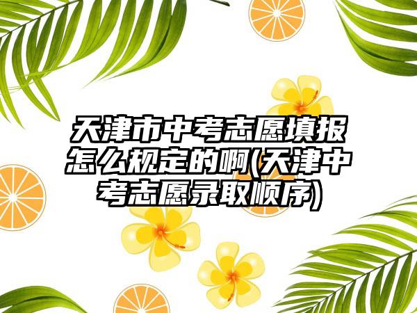 天津市中考志愿填报怎么规定的啊(天津中考志愿录取顺序)-第1张图片-海印网