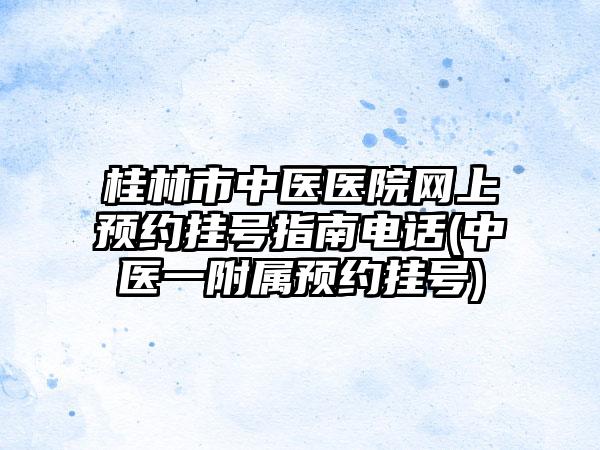 桂林市中医医院网上预约挂号指南电话(中医一附属预约挂号)