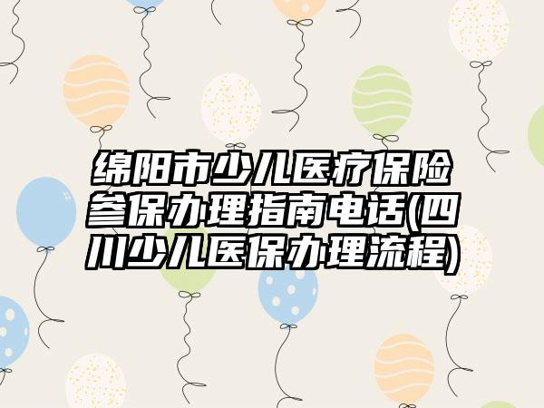 绵阳市少儿医疗保险参保办理指南电话(四川少儿医保办理流程)-第1张图片-海印网