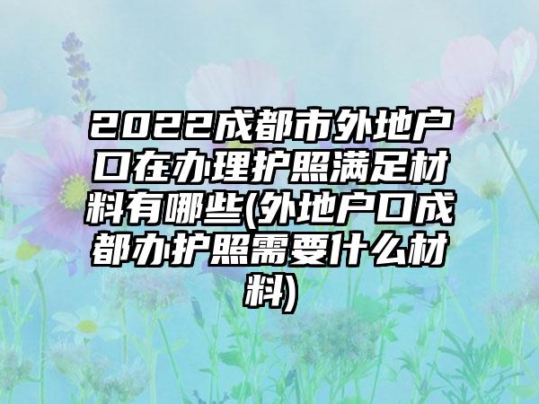 2022成都市外地户口在办理护照满足材料有哪些(外地户口成都办护照需要什么材料)-第1张图片-海印网