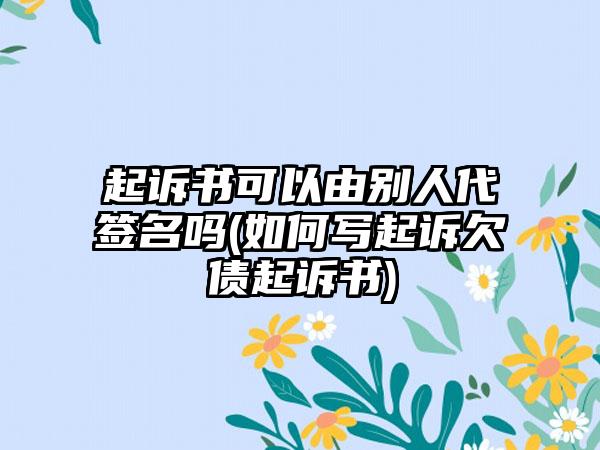 起诉书可以由别人代签名吗(如何写起诉欠债起诉书)-第1张图片-海印网