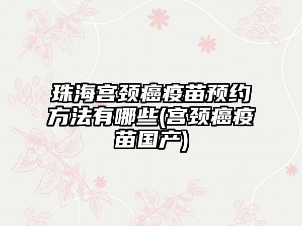 珠海宫颈癌疫苗预约方法有哪些(宫颈癌疫苗国产)-第1张图片-海印网